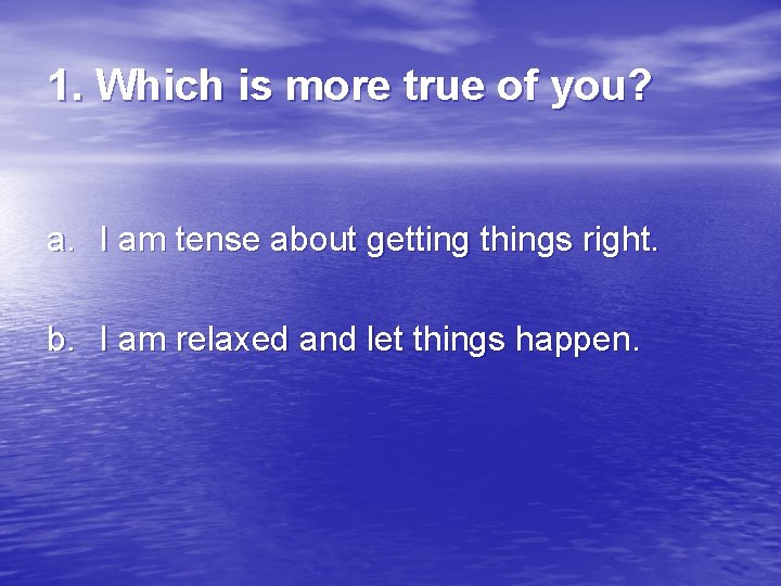 1. Which is more true of you? a. I am tense about getting things