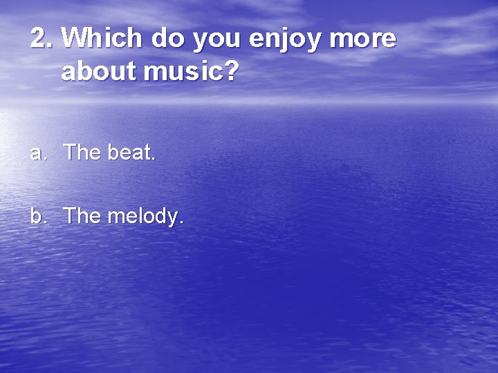 2. Which do you enjoy more about music? a. The beat. b. The melody.