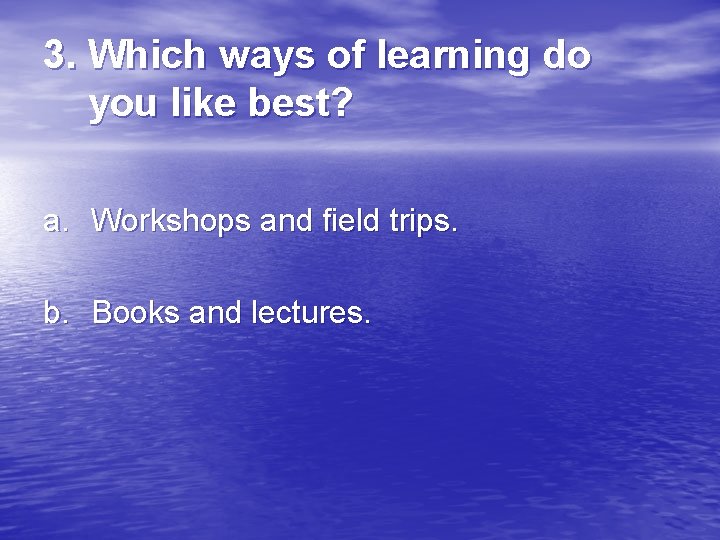 3. Which ways of learning do you like best? a. Workshops and field trips.