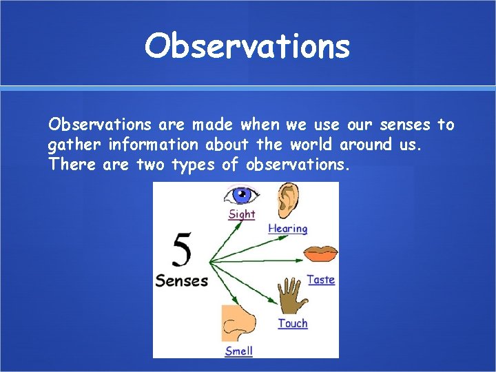 Observations are made when we use our senses to gather information about the world