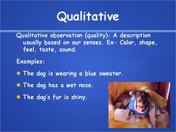 Qualitative observation (quality): A description usually based on our senses. Ex- Color, shape, feel,