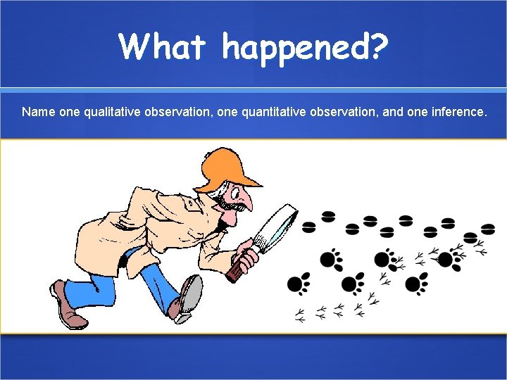 What happened? Name one qualitative observation, one quantitative observation, and one inference. 