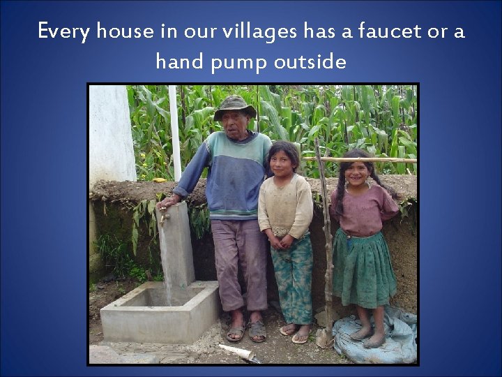 Every house in our villages has a faucet or a hand pump outside 