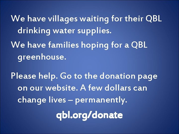 We have villages waiting for their QBL drinking water supplies. We have families hoping