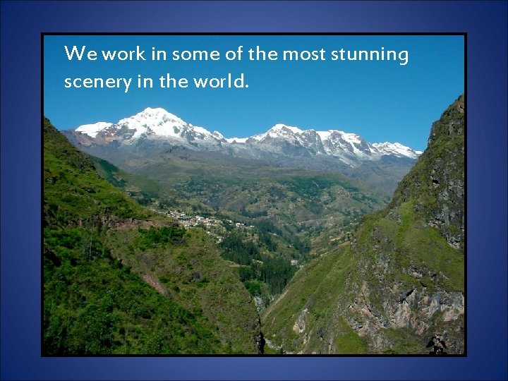 We work in some of the most stunning scenery in the world. 