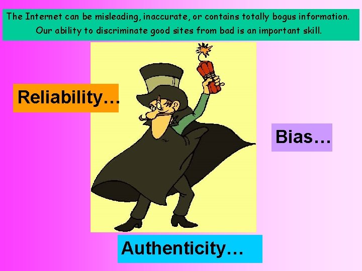 The Internet can be misleading, inaccurate, or contains totally bogus information. Our ability to