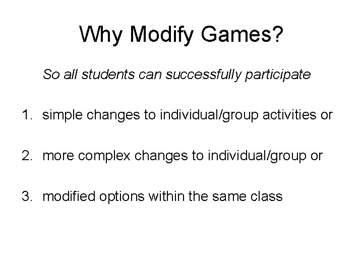 Why Modify Games? So all students can successfully participate 1. simple changes to individual/group
