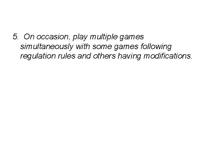 5. On occasion, play multiple games simultaneously with some games following regulation rules and