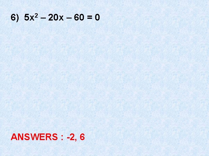 6) 5 x 2 – 20 x – 60 = 0 ANSWERS : -2,