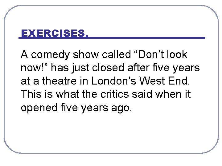 EXERCISES. A comedy show called “Don’t look now!” has just closed after five years