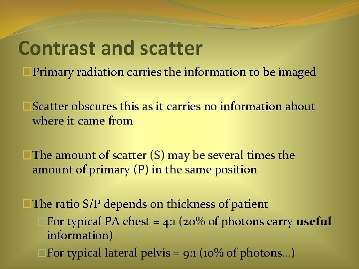 Contrast and scatter �Primary radiation carries the information to be imaged �Scatter obscures this