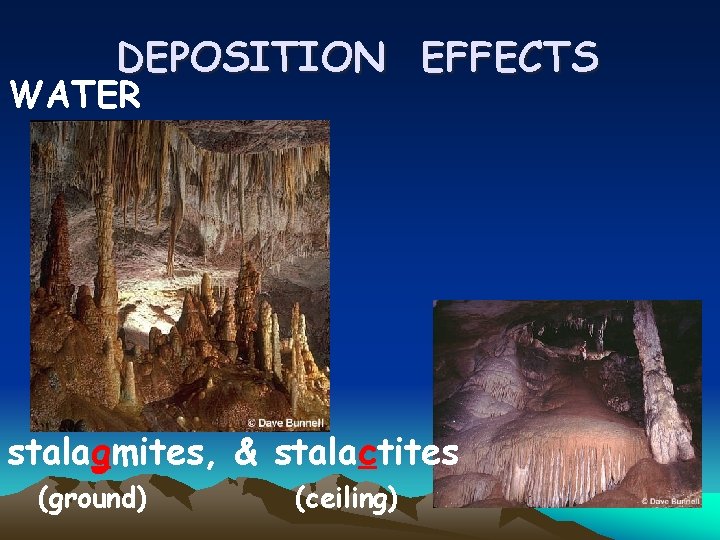 DEPOSITION EFFECTS WATER stalagmites, & stalactites (ground) (ceiling) 