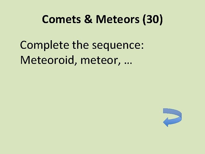 Comets & Meteors (30) Complete the sequence: Meteoroid, meteor, … 