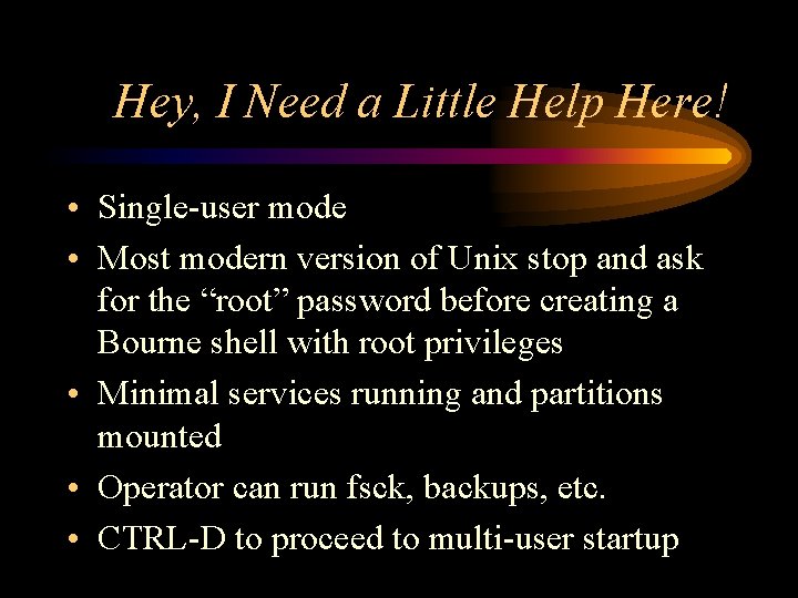 Hey, I Need a Little Help Here! • Single-user mode • Most modern version