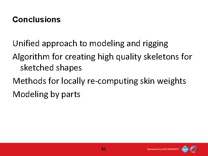 Conclusions Unified approach to modeling and rigging Algorithm for creating high quality skeletons for Conclusions Unified approach to modeling and rigging Algorithm for creating high quality skeletons for