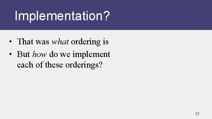 Implementation? • That was what ordering is • But how do we implement each