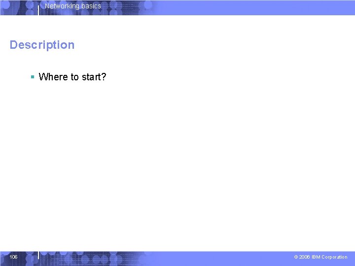 Networking basics Description § Where to start? 106 © 2006 IBM Corporation 