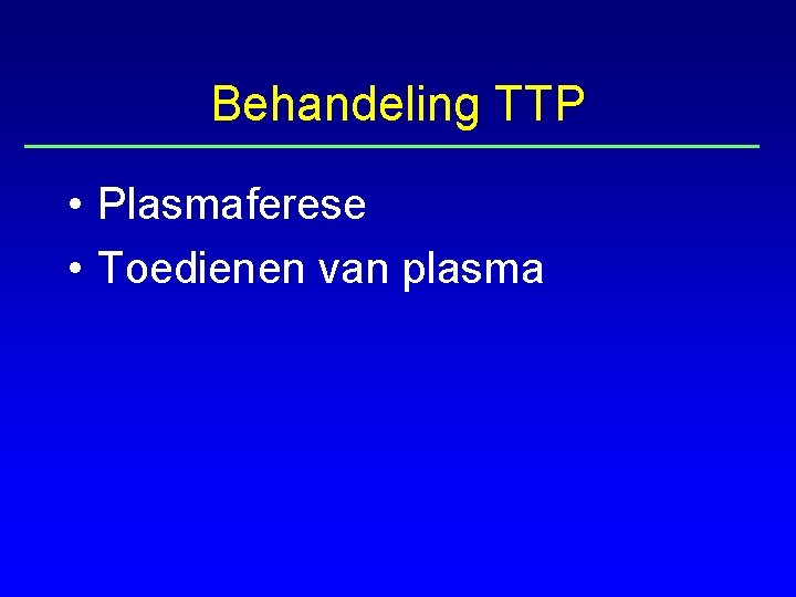 Behandeling TTP • Plasmaferese • Toedienen van plasma 