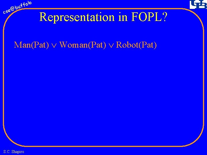 fa buf @ cse lo Representation in FOPL? Man(Pat) Woman(Pat) Robot(Pat) S. C. Shapiro