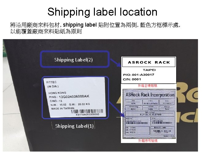 Shipping label location 將沿用廠商來料包材, shipping label 貼附位置為兩側, 藍色方框標示處, 以能覆蓋廠商來料貼紙為原則 Shipping Label(2) Shipping Label(1) 