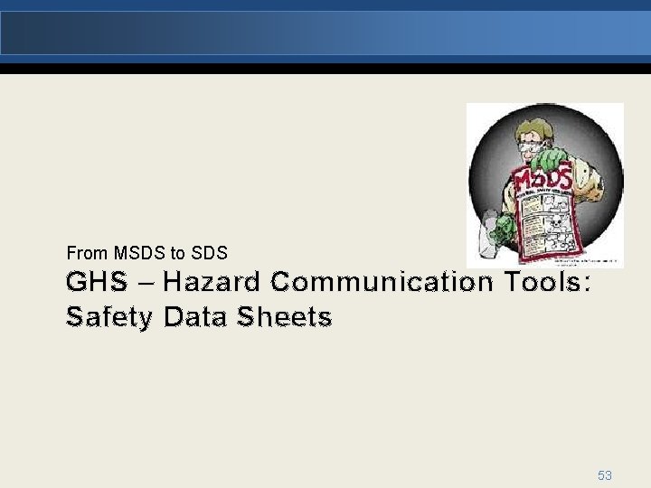 From MSDS to SDS GHS – Hazard Communication Tools: Safety Data Sheets 53 