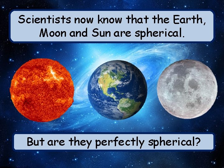 Scientists now know that the Earth, Moon and Sun are spherical. But are they