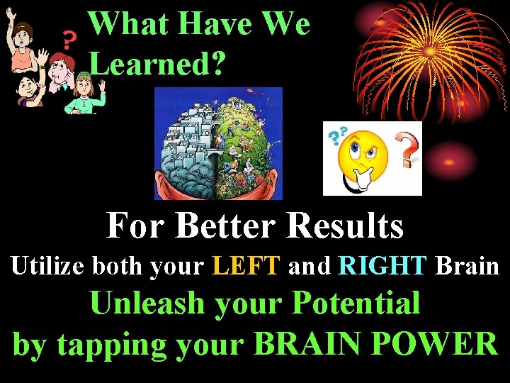 What Have We Learned? For Better Results Utilize both your LEFT and RIGHT Brain