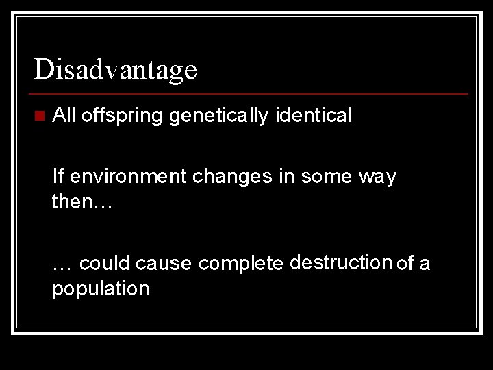 Disadvantage n All offspring genetically identical If environment changes in some way then… …