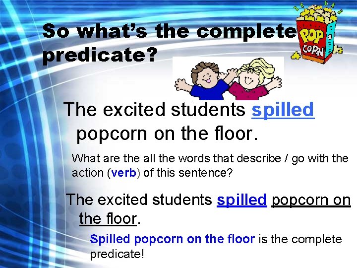 So what’s the complete predicate? The excited students spilled popcorn on the floor. What