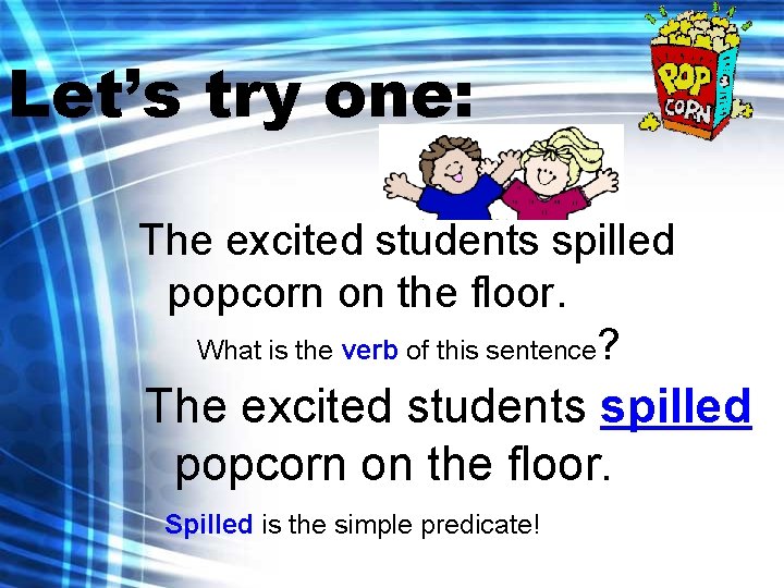 Let’s try one: The excited students spilled popcorn on the floor. What is the