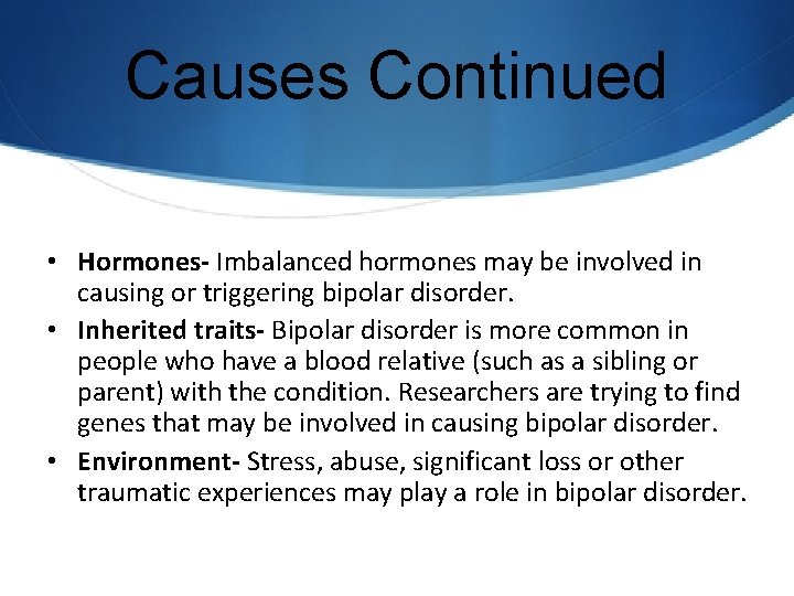 Causes Continued • Hormones- Imbalanced hormones may be involved in causing or triggering bipolar