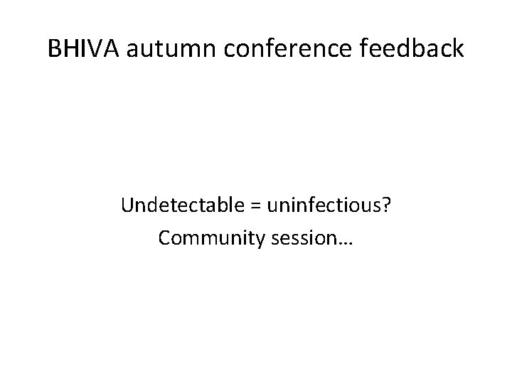 BHIVA autumn conference feedback Undetectable = uninfectious? Community session… 