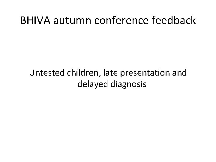 BHIVA autumn conference feedback Untested children, late presentation and delayed diagnosis 