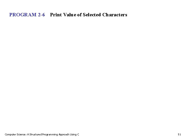 PROGRAM 2 -6 Print Value of Selected Characters Computer Science: A Structured Programming Approach PROGRAM 2 -6 Print Value of Selected Characters Computer Science: A Structured Programming Approach