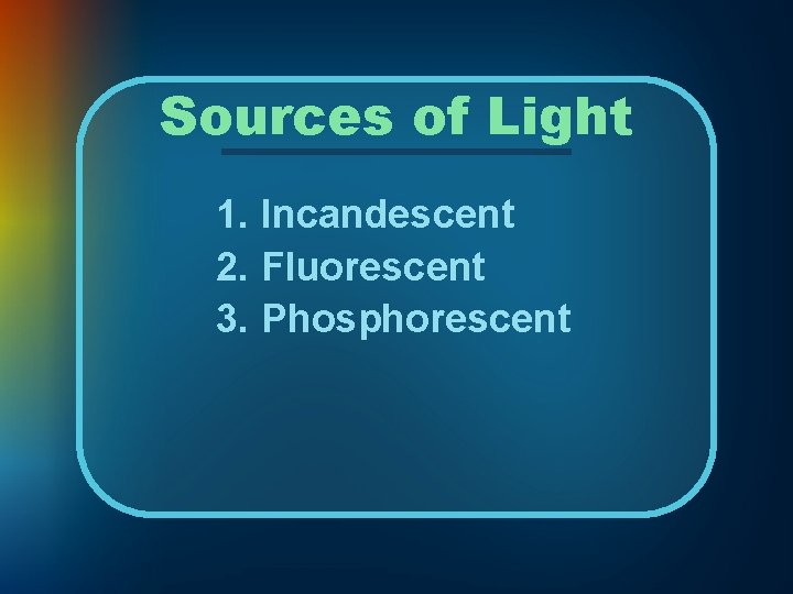 Sources of Light 1. Incandescent 2. Fluorescent 3. Phosphorescent 