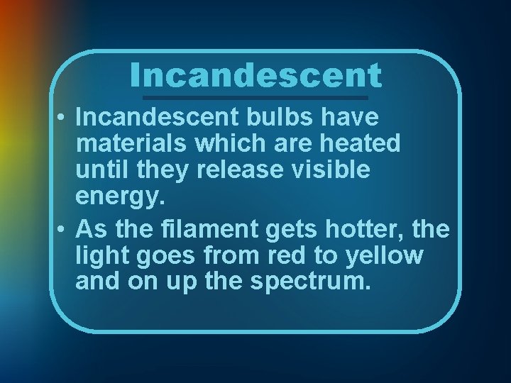 Incandescent • Incandescent bulbs have materials which are heated until they release visible energy.