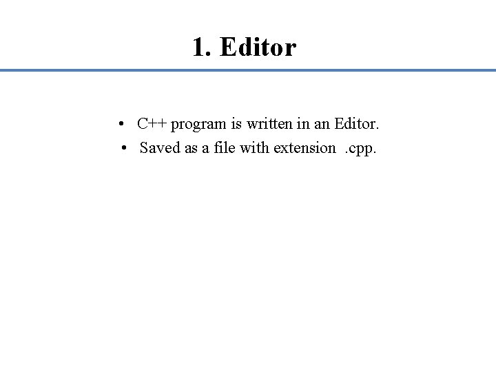 1. Editor • C++ program is written in an Editor. • Saved as a