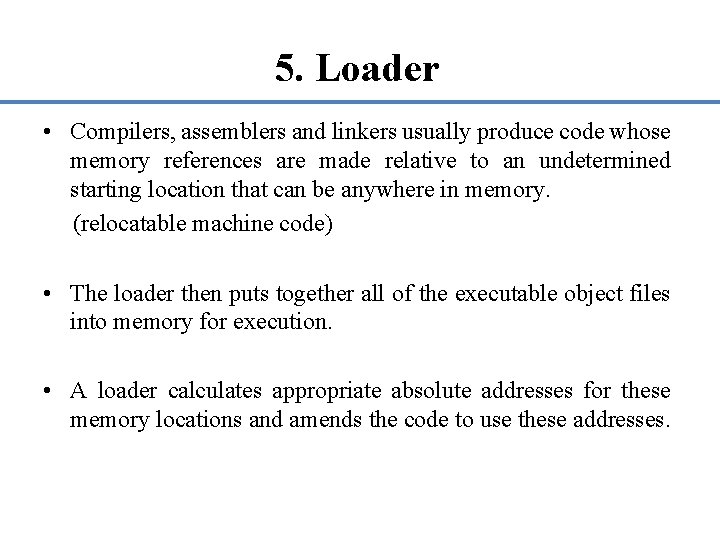 5. Loader • Compilers, assemblers and linkers usually produce code whose memory references are