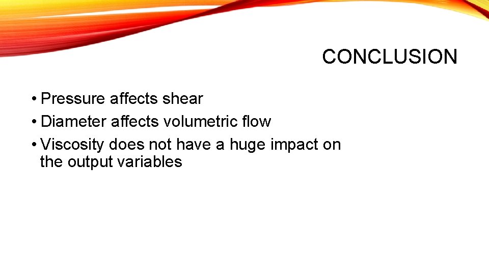 CONCLUSION • Pressure affects shear • Diameter affects volumetric flow • Viscosity does not