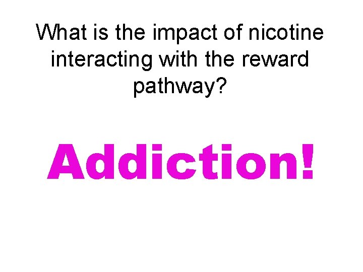 What is the impact of nicotine interacting with the reward pathway? Addiction! 
