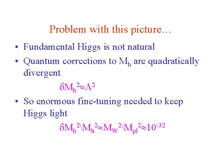 Problem with this picture… • Fundamental Higgs is not natural • Quantum corrections to