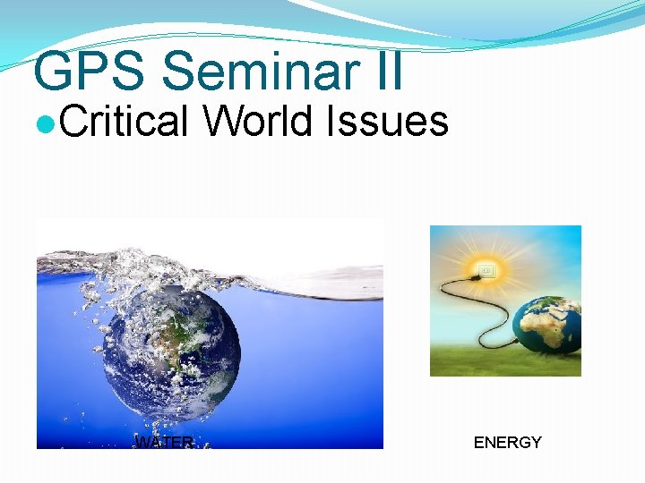 GPS Seminar II ●Critical World Issues WATER ENERGY 