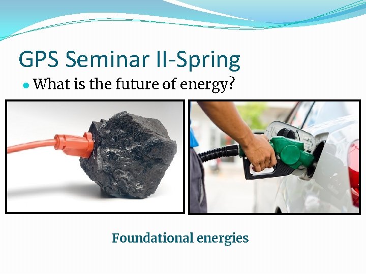 GPS Seminar II-Spring ● What is the future of energy? Foundational energies 