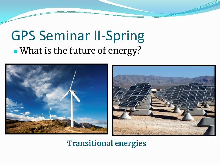 GPS Seminar II-Spring ● What is the future of energy? Transitional energies 