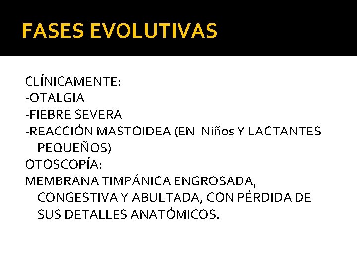 FASES EVOLUTIVAS CLÍNICAMENTE: -OTALGIA -FIEBRE SEVERA -REACCIÓN MASTOIDEA (EN Niños Y LACTANTES PEQUEÑOS) OTOSCOPÍA: