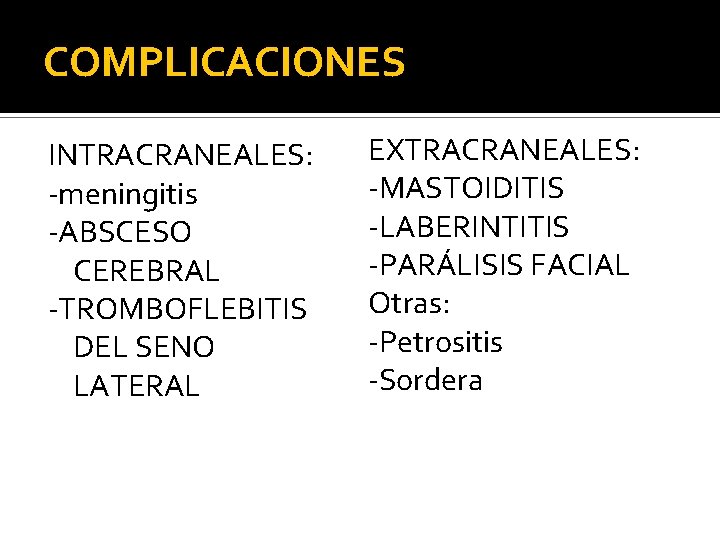 COMPLICACIONES INTRACRANEALES: -meningitis -ABSCESO CEREBRAL -TROMBOFLEBITIS DEL SENO LATERAL EXTRACRANEALES: -MASTOIDITIS -LABERINTITIS -PARÁLISIS FACIAL