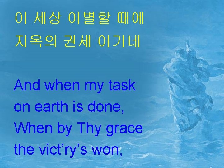 이 세상 이별할 때에 지옥의 권세 이기네 And when my task on earth is