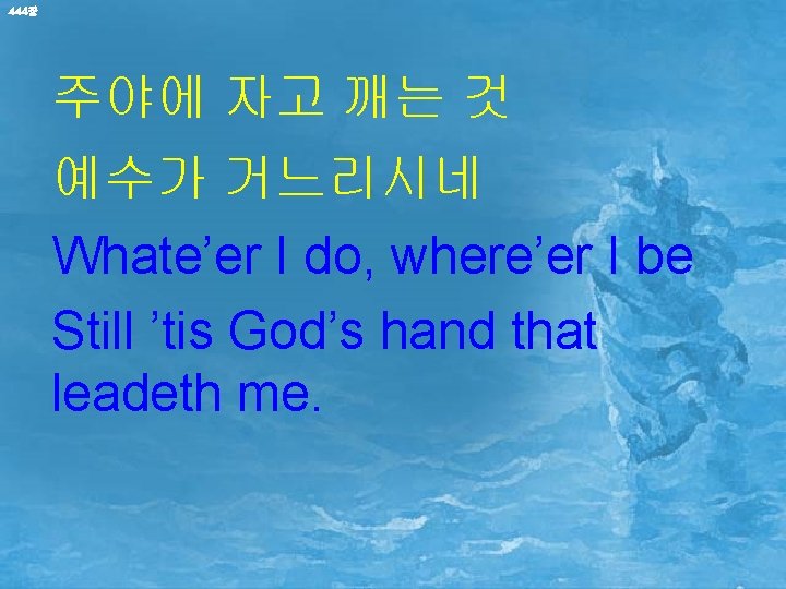 444장 주야에 자고 깨는 것 예수가 거느리시네 Whate’er I do, where’er I be Still