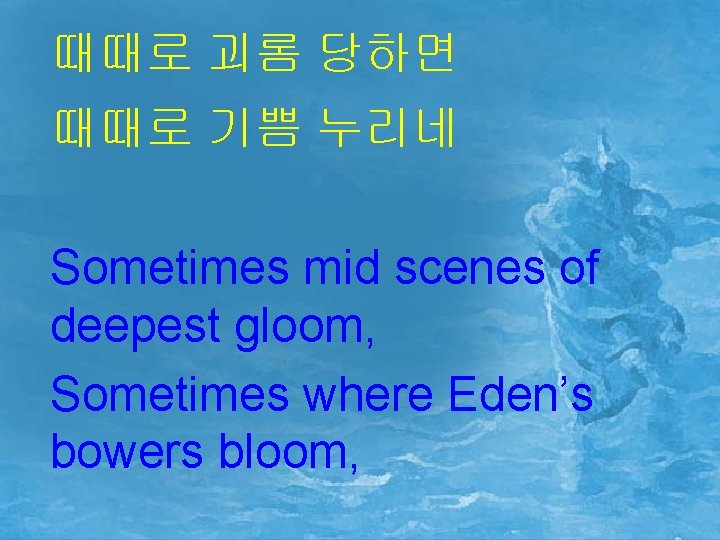 때때로 괴롬 당하면 때때로 기쁨 누리네 Sometimes mid scenes of deepest gloom, Sometimes where