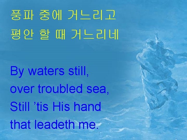 풍파 중에 거느리고 평안 할 때 거느리네 By waters still, over troubled sea, Still